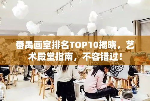 番禺畫室排名TOP10揭曉，藝術(shù)殿堂指南，不容錯過！