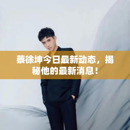 蔡徐坤今日最新動態(tài)，揭秘他的最新消息！