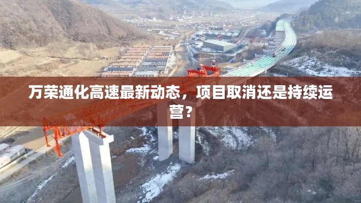 萬榮通化高速最新動(dòng)態(tài)，項(xiàng)目取消還是持續(xù)運(yùn)營？