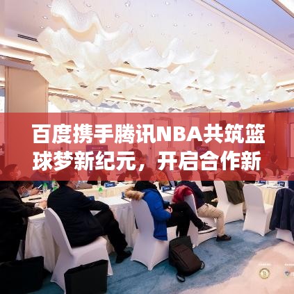 百度攜手騰訊NBA共筑籃球夢新紀(jì)元，開啟合作新篇章！