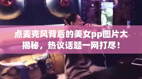 點(diǎn)麥克風(fēng)背后的美女pp圖片大揭秘，熱議話題一網(wǎng)打盡！