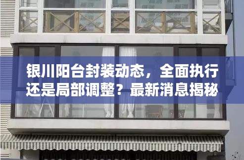 銀川陽臺封裝動態(tài)，全面執(zhí)行還是局部調(diào)整？最新消息揭秘