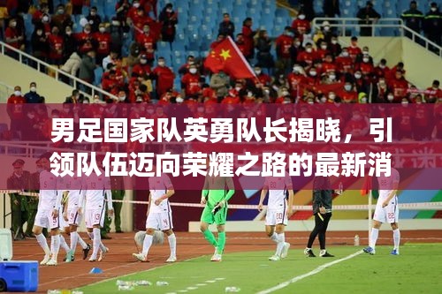 男足國家隊(duì)英勇隊(duì)長揭曉，引領(lǐng)隊(duì)伍邁向榮耀之路的最新消息！