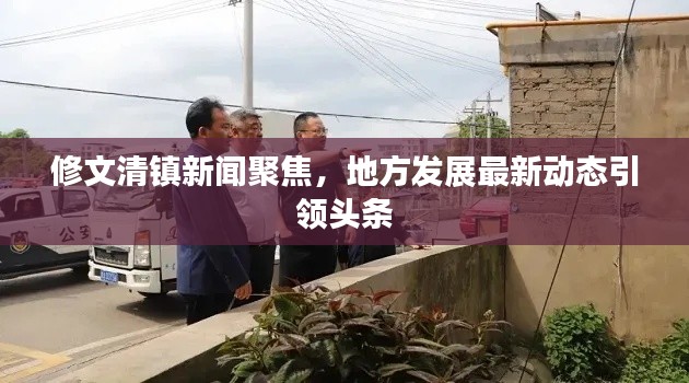 修文清鎮(zhèn)新聞聚焦，地方發(fā)展最新動(dòng)態(tài)引領(lǐng)頭條