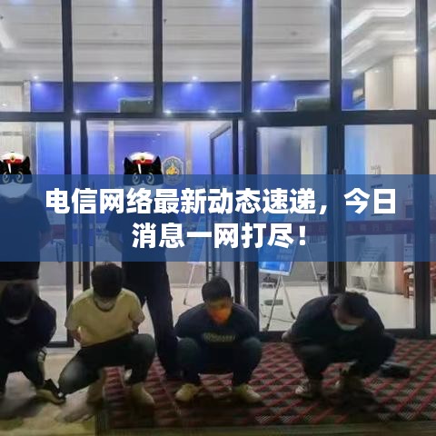 電信網(wǎng)絡(luò)最新動態(tài)速遞，今日消息一網(wǎng)打盡！