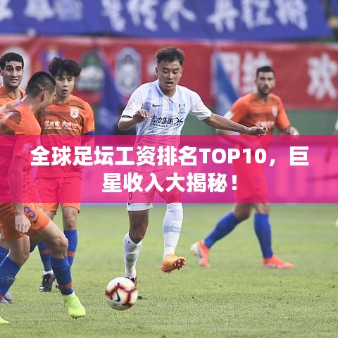 全球足壇工資排名TOP10，巨星收入大揭秘！