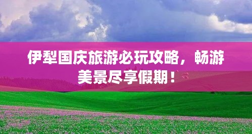 伊犁國慶旅游必玩攻略，暢游美景盡享假期！