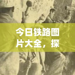 今日鐵路圖片大全，探索最新鐵路發(fā)展與壯麗風(fēng)光