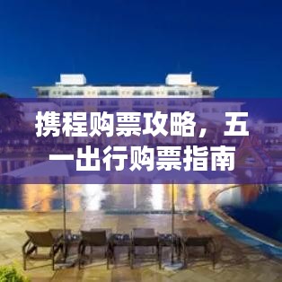 攜程購(gòu)票攻略，五一出行購(gòu)票指南最新更新