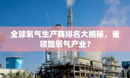 全球氧氣生產(chǎn)商排名大揭秘，誰領(lǐng)跑氧氣產(chǎn)業(yè)？