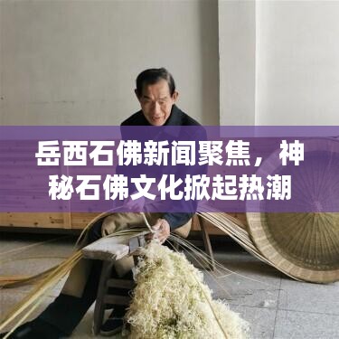 岳西石佛新聞聚焦，神秘石佛文化掀起熱潮，引發(fā)廣泛關(guān)注