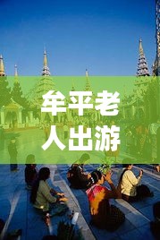 牟平老人出游寶典，暢游景點(diǎn)，享受愜意時(shí)光