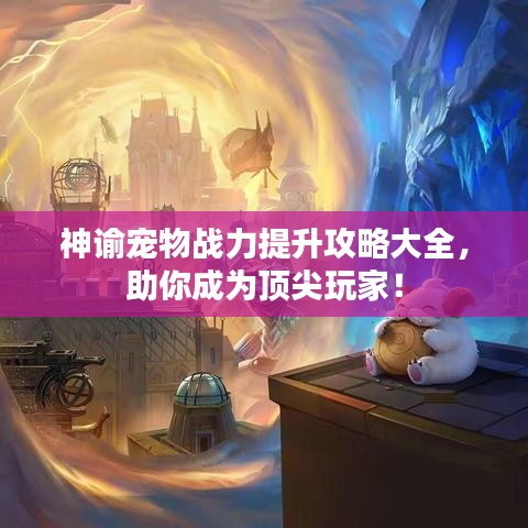 神諭寵物戰(zhàn)力提升攻略大全，助你成為頂尖玩家！