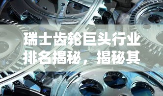 瑞士齒輪巨頭行業(yè)排名揭秘，揭秘其超凡影響力與業(yè)界地位