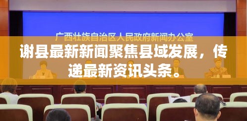 謝縣最新新聞聚焦縣域發(fā)展，傳遞最新資訊頭條。