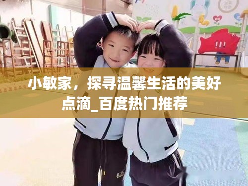 小敏家，探尋溫馨生活的美好點(diǎn)滴_百度熱門推薦