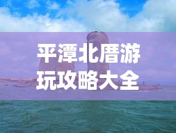 平潭北厝游玩攻略大全，帶你玩轉(zhuǎn)海島風(fēng)情！