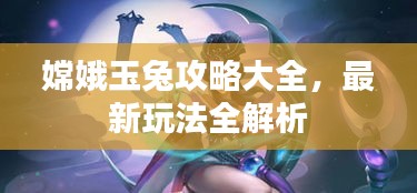 嫦娥玉兔攻略大全，最新玩法全解析