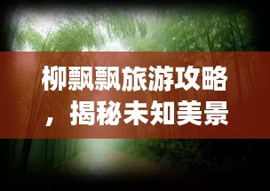 柳飄飄旅游攻略，揭秘未知美景，暢游無(wú)限風(fēng)光！