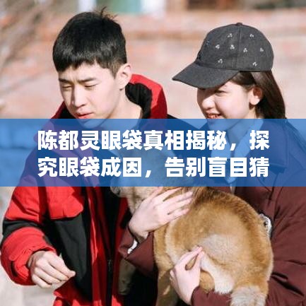 陳都靈眼袋真相揭秘，探究眼袋成因，告別盲目猜測！