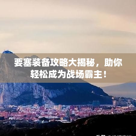 要塞裝備攻略大揭秘，助你輕松成為戰(zhàn)場(chǎng)霸主！