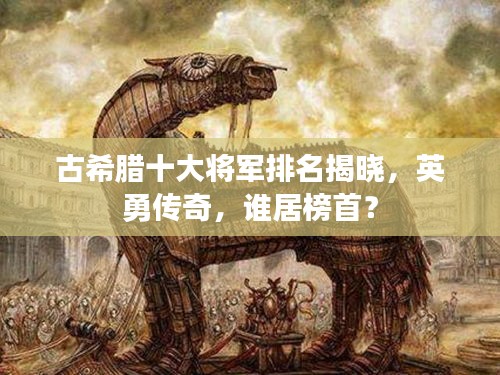 古希臘十大將軍排名揭曉，英勇傳奇，誰居榜首？