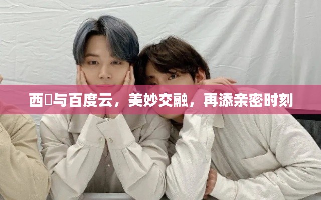 西旻與百度云，美妙交融，再添親密時(shí)刻