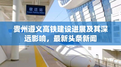 貴州遵義高鐵建設(shè)進展及其深遠影響，最新頭條新聞