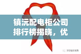 鎮(zhèn)沅配電柜公司排行榜揭曉，優(yōu)質(zhì)企業(yè)一覽無余