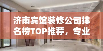 濟(jì)南賓館裝修公司排名榜TOP推薦，專業(yè)設(shè)計施工團(tuán)隊一網(wǎng)打盡！