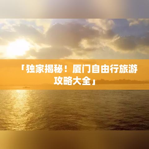 「獨家揭秘！廈門自由行旅游攻略大全」
