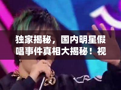 獨(dú)家揭秘，國內(nèi)明星假唱事件真相大揭秘！視頻曝光真相