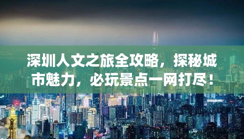 深圳人文之旅全攻略，探秘城市魅力，必玩景點一網(wǎng)打盡！