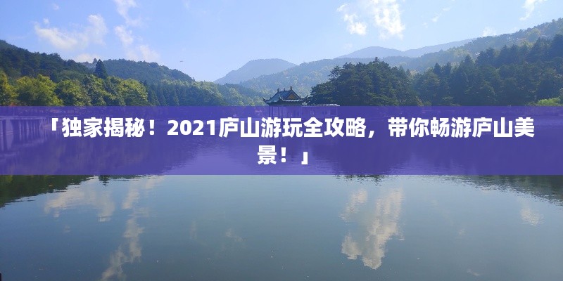 「獨家揭秘！2021廬山游玩全攻略，帶你暢游廬山美景！」