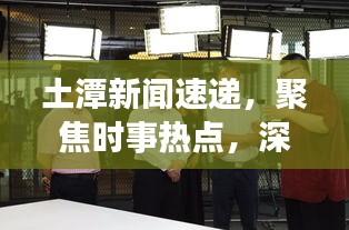 土潭新聞速遞，聚焦時(shí)事熱點(diǎn)，深度解讀土潭最新動態(tài)