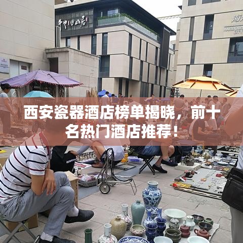 西安瓷器酒店榜單揭曉，前十名熱門酒店推薦！
