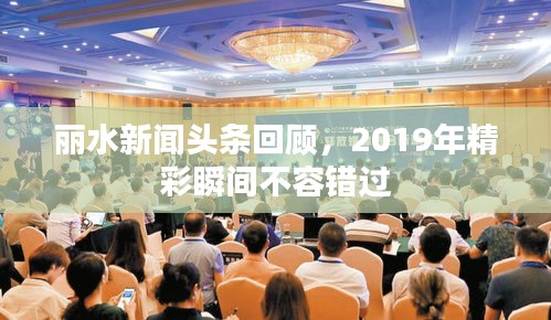 麗水新聞頭條回顧，2019年精彩瞬間不容錯過