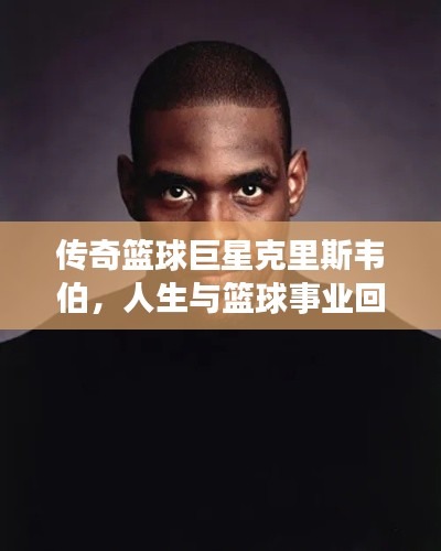 傳奇籃球巨星克里斯韋伯，人生與籃球事業(yè)回顧