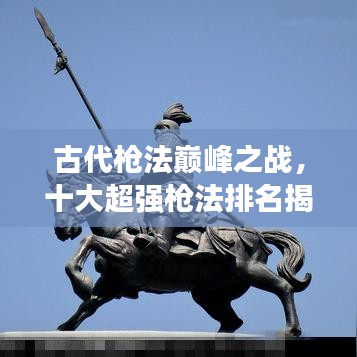古代槍法巔峰之戰(zhàn)，十大超強槍法排名揭曉！