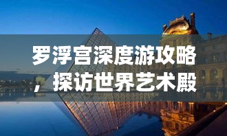 羅浮宮深度游攻略，探訪世界藝術(shù)殿堂的絕佳體驗