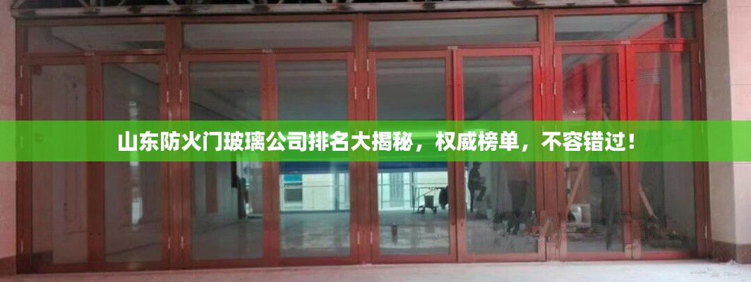 山東防火門玻璃公司排名大揭秘，權(quán)威榜單，不容錯(cuò)過！