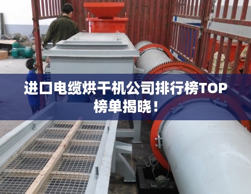 進口電纜烘干機公司排行榜TOP榜單揭曉！