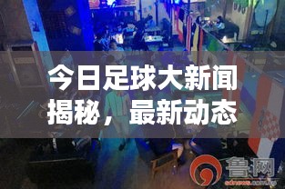 今日足球大新聞揭秘，最新動態(tài)掀起球迷熱潮！