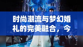 時尚潮流與夢幻婚禮的完美融合，今日新娘頭條揭秘最新婚禮風(fēng)尚