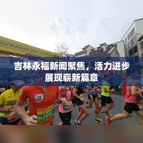 吉林永福新聞聚焦，活力進(jìn)步展現(xiàn)嶄新篇章
