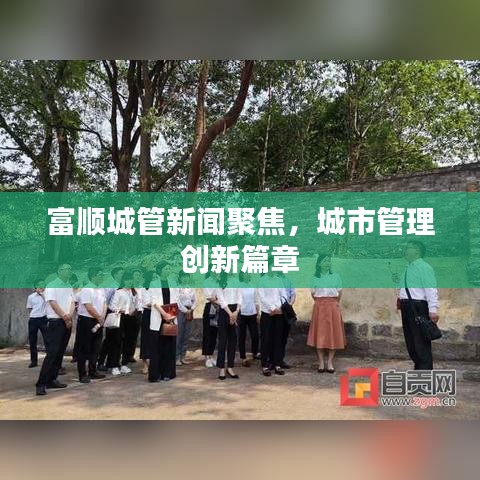 富順城管新聞聚焦，城市管理創(chuàng)新篇章