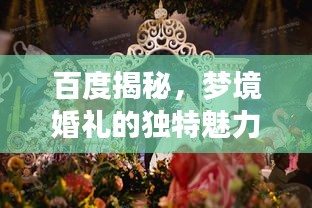 百度揭秘，夢(mèng)境婚禮的獨(dú)特魅力，當(dāng)婚姻與搜索引擎的奇妙邂逅