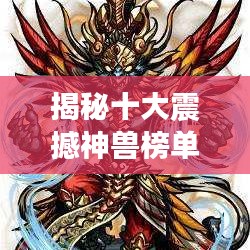 揭秘十大震撼神獸榜單，盤點史上最強神獸排名！