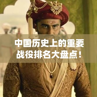 中國(guó)歷史上的重要戰(zhàn)役排名大盤點(diǎn)！不容錯(cuò)過(guò)的戰(zhàn)爭(zhēng)史詩(shī)回顧