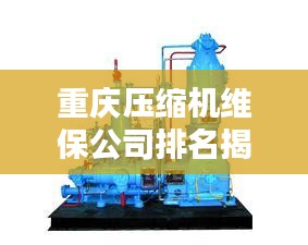 重慶壓縮機(jī)維保公司排名揭曉，專業(yè)實(shí)力比拼，優(yōu)質(zhì)企業(yè)榜單出爐！